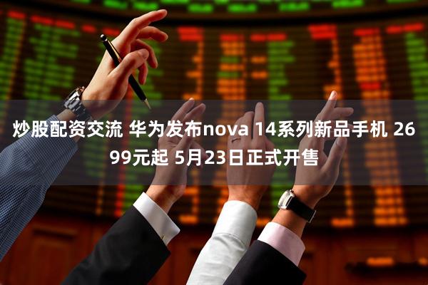 炒股配资交流 华为发布nova 14系列新品手机 2699元起 5月23日正式开售