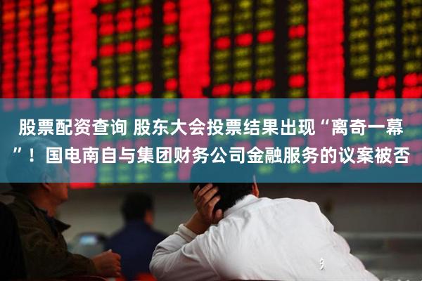 股票配资查询 股东大会投票结果出现“离奇一幕”！国电南自与集团财务公司金融服务的议案被否