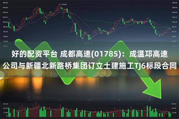 好的配资平台 成都高速(01785)：成温邛高速公司与新疆北新路桥集团订立土建施工TJ6标段合同
