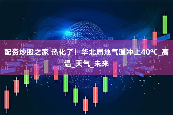 配资炒股之家 热化了！华北局地气温冲上40℃_高温_天气_未来