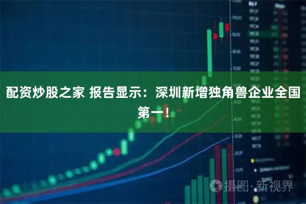 配资炒股之家 报告显示：深圳新增独角兽企业全国第一！