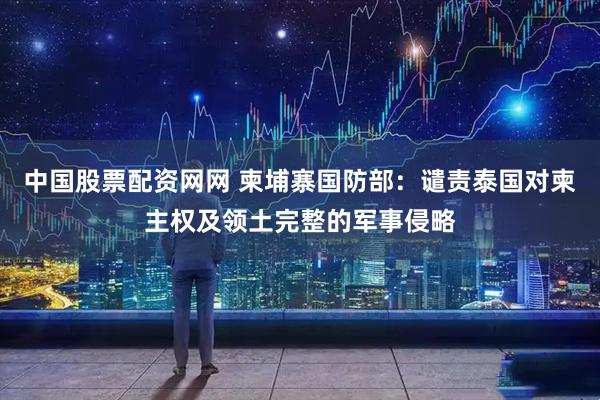中国股票配资网网 柬埔寨国防部：谴责泰国对柬主权及领土完整的军事侵略