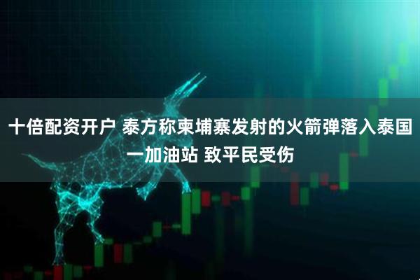 十倍配资开户 泰方称柬埔寨发射的火箭弹落入泰国一加油站 致平民受伤