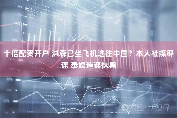 十倍配资开户 洪森已坐飞机逃往中国？本人社媒辟谣 泰媒造谣抹黑