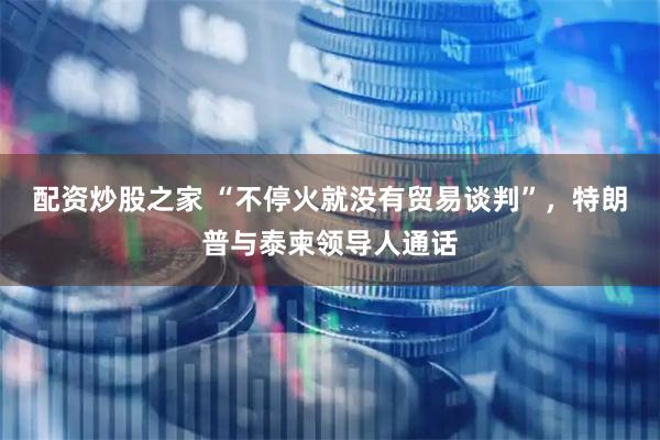 配资炒股之家 “不停火就没有贸易谈判”，特朗普与泰柬领导人通话