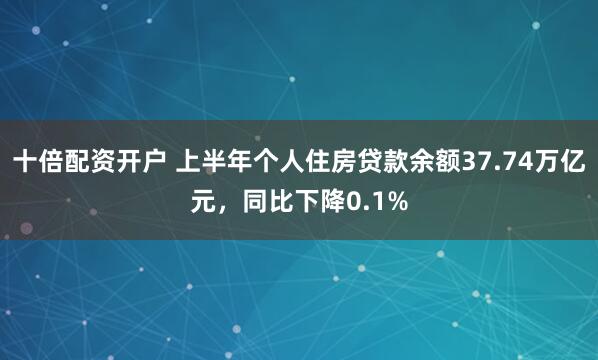 十倍配资开户 上半年个人住房贷款余额37.74万亿元，同比下降0.1%