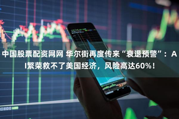 中国股票配资网网 华尔街再度传来“衰退预警”：AI繁荣救不了美国经济，风险高达60%！