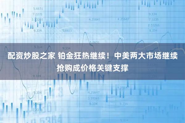 配资炒股之家 铂金狂热继续！中美两大市场继续抢购成价格关键支撑
