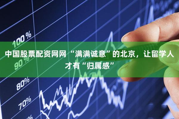 中国股票配资网网 “满满诚意”的北京，让留学人才有“归属感”