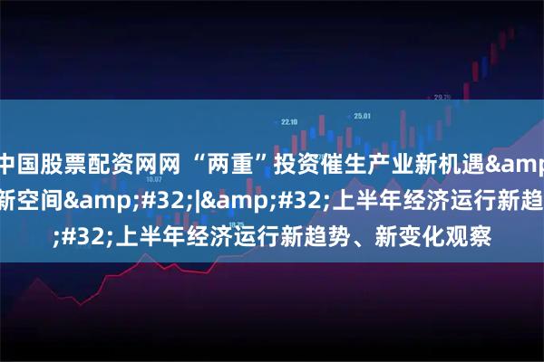 中国股票配资网网 “两重”投资催生产业新机遇&#32;打开增长新空间&#32;|&#32;上半年经济运行新趋势、新变化观察