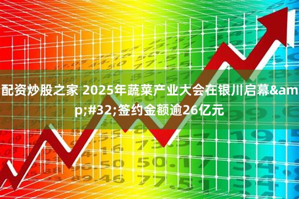 配资炒股之家 2025年蔬菜产业大会在银川启幕&#32;签约金额逾26亿元