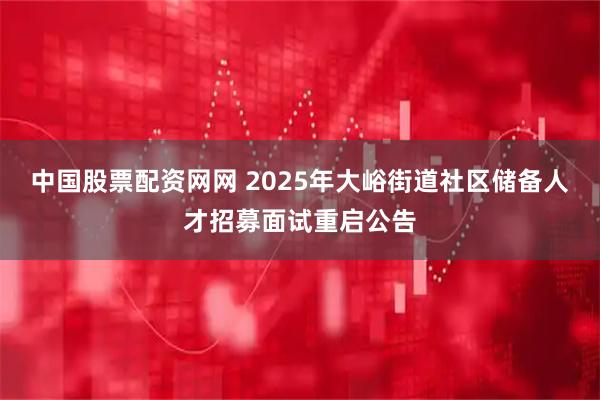 中国股票配资网网 2025年大峪街道社区储备人才招募面试重启公告