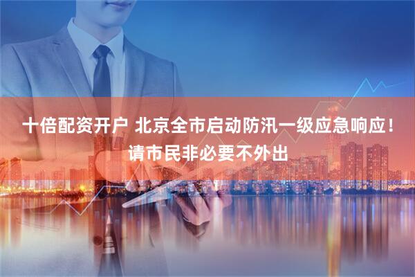 十倍配资开户 北京全市启动防汛一级应急响应！请市民非必要不外出