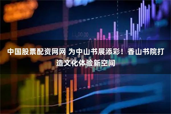 中国股票配资网网 为中山书展添彩！香山书院打造文化体验新空间