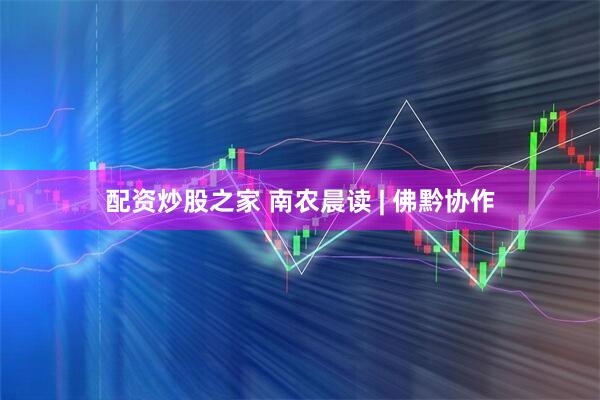 配资炒股之家 南农晨读 | 佛黔协作