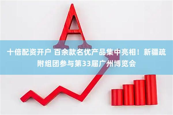 十倍配资开户 百余款名优产品集中亮相！新疆疏附组团参与第33届广州博览会