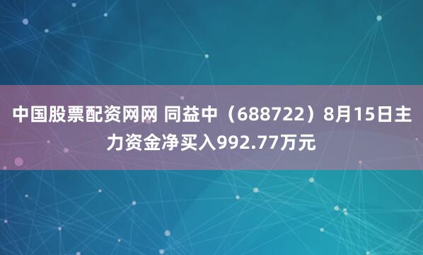 中国股票配资网网 同益中（688722）8月15日主力资金净买入992.77万元