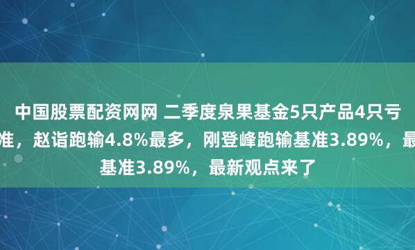 中国股票配资网网 二季度泉果基金5只产品4只亏损且跑输基准，赵诣跑输4.8%最多，刚登峰跑输基准3.89%，最新观点来了