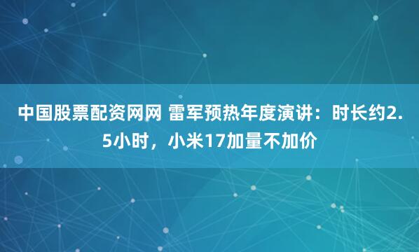 中国股票配资网网 雷军预热年度演讲：时长约2.5小时，小米17加量不加价
