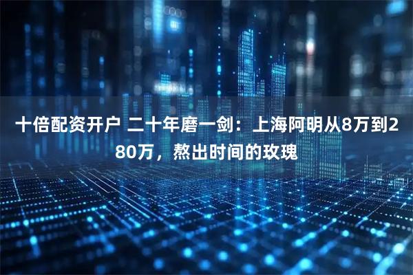 十倍配资开户 二十年磨一剑：上海阿明从8万到280万，熬出时间的玫瑰
