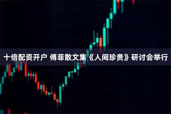 十倍配资开户 傅菲散文集《人间珍贵》研讨会举行