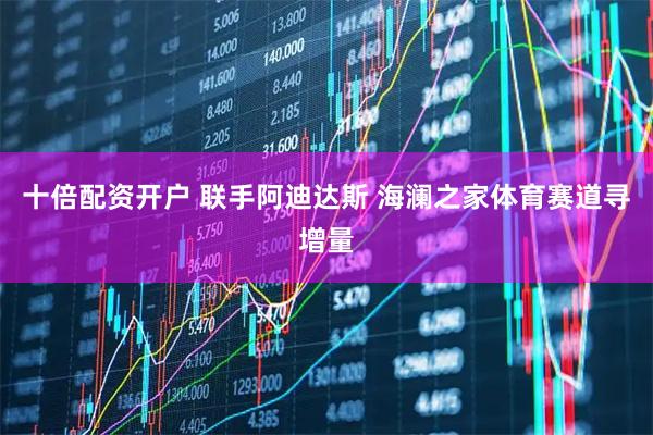 十倍配资开户 联手阿迪达斯 海澜之家体育赛道寻增量