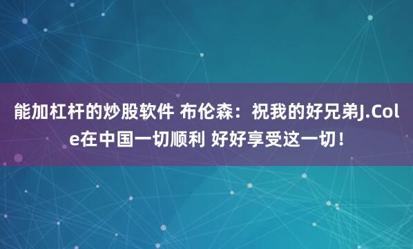 能加杠杆的炒股软件 布伦森：祝我的好兄弟J.Cole在中国一切顺利 好好享受这一切！
