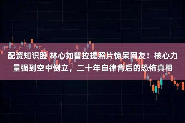 配资知识股 林心如普拉提照片惊呆网友！核心力量强到空中倒立，二十年自律背后的恐怖真相