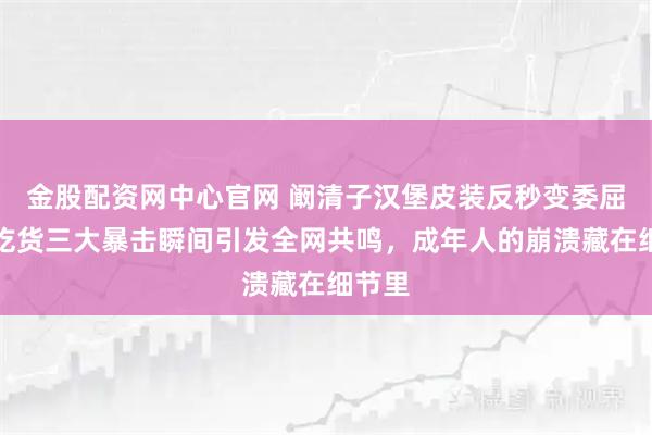金股配资网中心官网 阚清子汉堡皮装反秒变委屈包，吃货三大暴击瞬间引发全网共鸣，成年人的崩溃藏在细节里