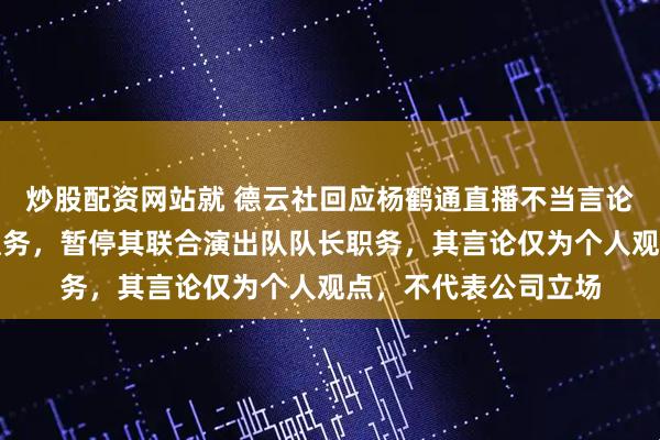 炒股配资网站就 德云社回应杨鹤通直播不当言论：解除其教学主任职务，暂停其联合演出队队长职务，其言论仅为个人观点，不代表公司立场