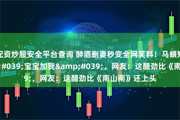 配资炒股安全平台查询 醉酒删妻秒变全网笑料！马頔短信哀求'宝宝加我'，网友：这醋劲比《南山南》还上头