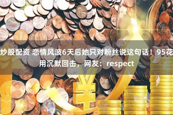 炒股配资 恋情风波6天后她只对粉丝说这句话!95花用沉默回击,网友:respect