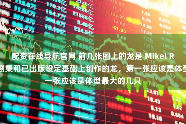 配资在线导航官网 前几张图上的龙是 Mikel Rekondo 在剧集和已出版设定基础上创作的龙，第一张应该是体型最大的几只