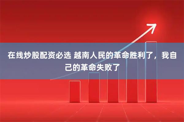 在线炒股配资必选 越南人民的革命胜利了,我自己的革命失败了