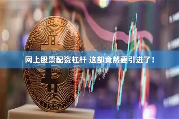 网上股票配资杠杆 这部竟然要引进了！