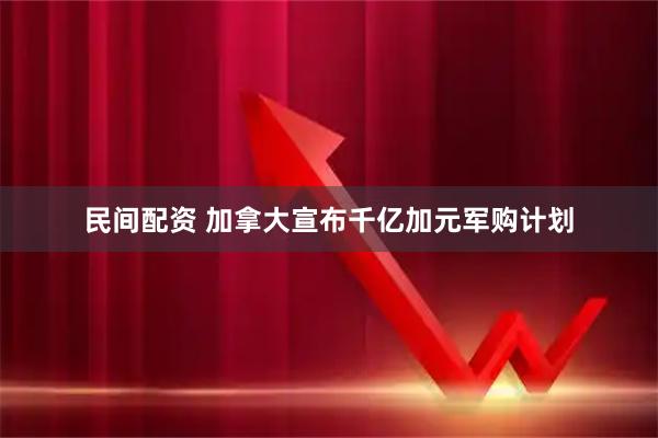 民间配资 加拿大宣布千亿加元军购计划