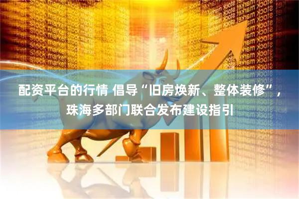 配资平台的行情 倡导“旧房焕新、整体装修”，珠海多部门联合发布建设指引