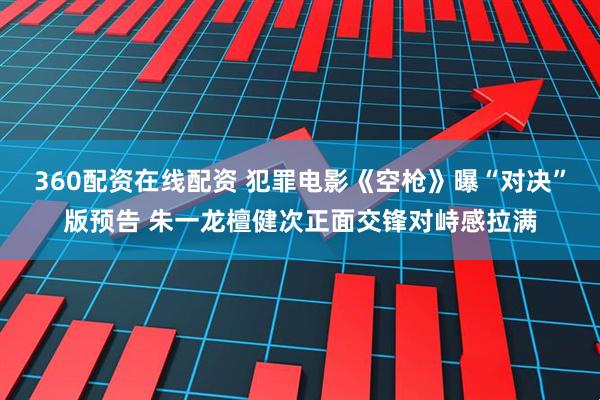 360配资在线配资 犯罪电影《空枪》曝“对决”版预告 朱一龙檀健次正面交锋对峙感拉满