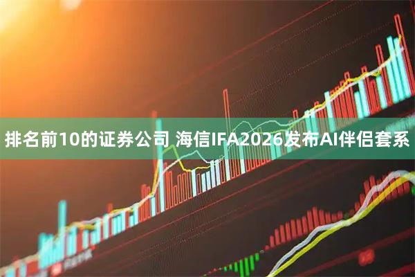 排名前10的证券公司 海信IFA2026发布AI伴侣套系