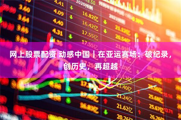 网上股票配资 动感中国｜在亚运赛场：破纪录，创历史，再超越