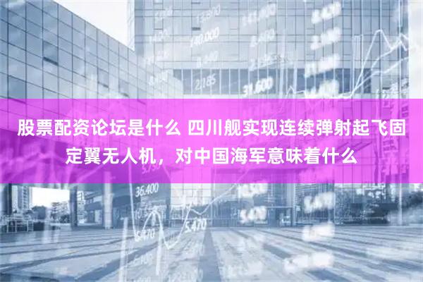 股票配资论坛是什么 四川舰实现连续弹射起飞固定翼无人机，对中国海军意味着什么
